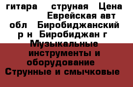 гитара 12 струная › Цена ­ 6 000 - Еврейская авт.обл., Биробиджанский р-н, Биробиджан г. Музыкальные инструменты и оборудование » Струнные и смычковые   